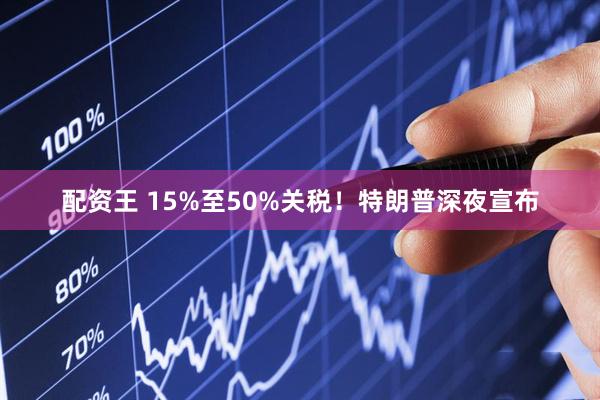配资王 15%至50%关税！特朗普深夜宣布