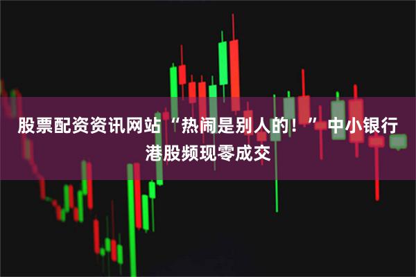 股票配资资讯网站 “热闹是别人的！” 中小银行港股频现零成交