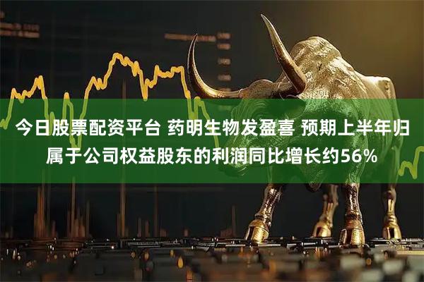 今日股票配资平台 药明生物发盈喜 预期上半年归属于公司权益股东的利润同比增长约56%