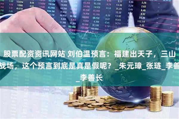 股票配资资讯网站 刘伯温预言：福建出天子，三山作战场，这个预言到底是真是假呢？_朱元璋_张琏_李善长