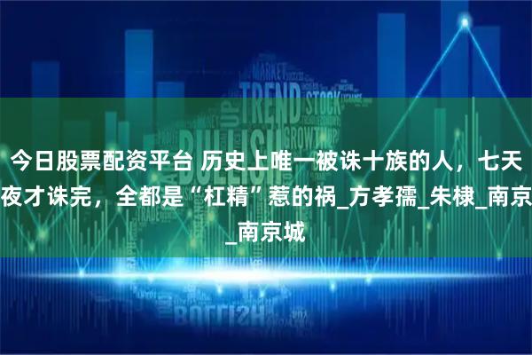 今日股票配资平台 历史上唯一被诛十族的人，七天七夜才诛完，全都是“杠精”惹的祸_方孝孺_朱棣_南京城