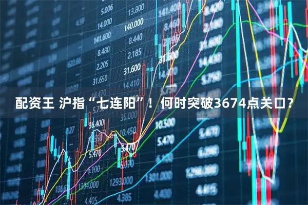 配资王 沪指“七连阳”！何时突破3674点关口？