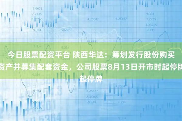今日股票配资平台 陕西华达：筹划发行股份购买资产并募集配套资金，公司股票8月13日开市时起停牌