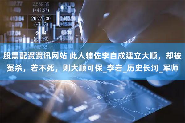 股票配资资讯网站 此人辅佐李自成建立大顺，却被冤杀，若不死，则大顺可保_李岩_历史长河_军师
