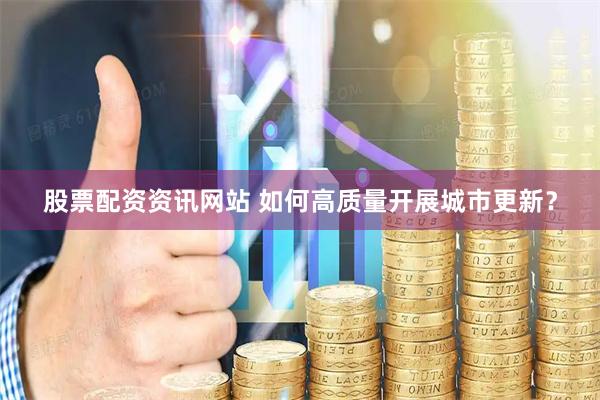 股票配资资讯网站 如何高质量开展城市更新？