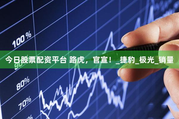 今日股票配资平台 路虎，官宣！_捷豹_极光_销量